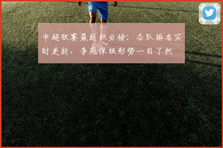 中超联赛最新积分榜:各队排名实时更新,争冠保级形势一目了然