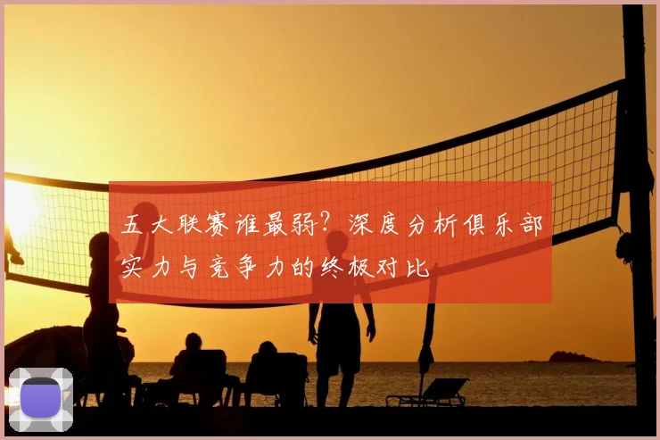 五大联赛谁最弱?深度分析俱乐部实力与竞争力的终极对比