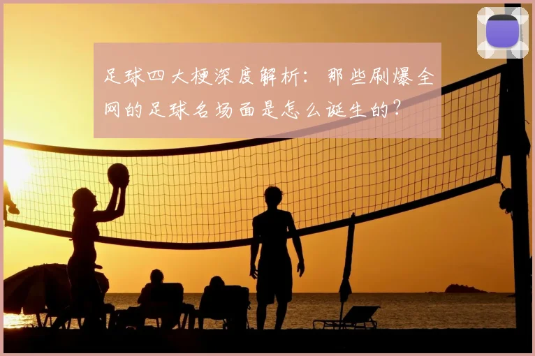 足球四大梗深度解析:那些刷爆全网的足球名场面是怎么诞生的?
