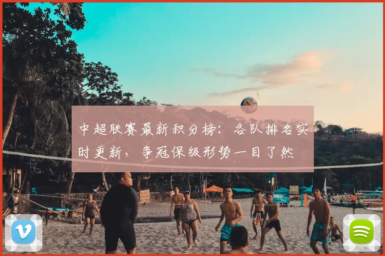 中超联赛最新积分榜:各队排名实时更新,争冠保级形势一目了然