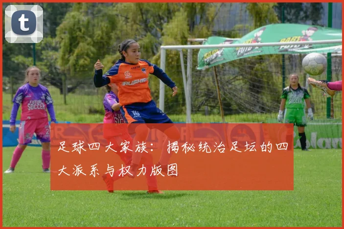 足球四大家族：揭秘统治足坛的四大派系与权力版图