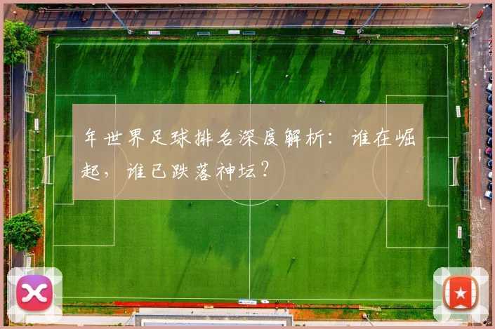 年世界足球排名深度解析:谁在崛起,谁已跌落神坛?