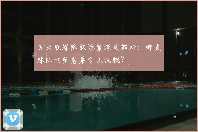 五大联赛降级惨案深度解析：哪支球队的坠落最令人扼腕？
