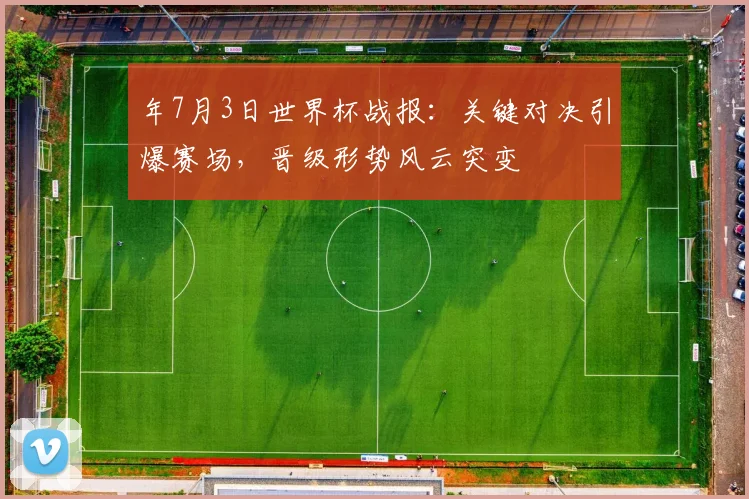 年7月3日世界杯战报:关键对决引爆赛场,晋级形势风云突变
