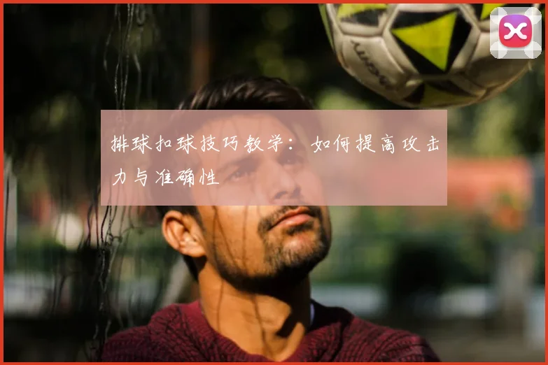 排球扣球技巧教学:如何提高攻击力与准确性