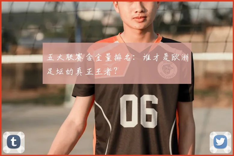 五大联赛含金量排名：谁才是欧洲足坛的真正王者？