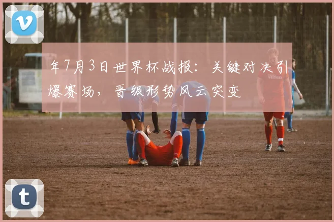 年7月3日世界杯战报:关键对决引爆赛场,晋级形势风云突变
