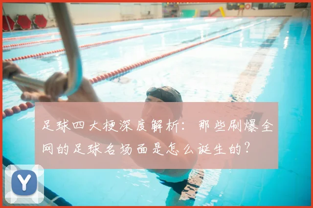足球四大梗深度解析：那些刷爆全网的足球名场面是怎么诞生的？