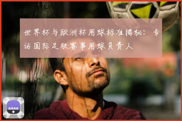 世界杯与欧洲杯用球标准揭秘:专访国际足联赛事用球负责人