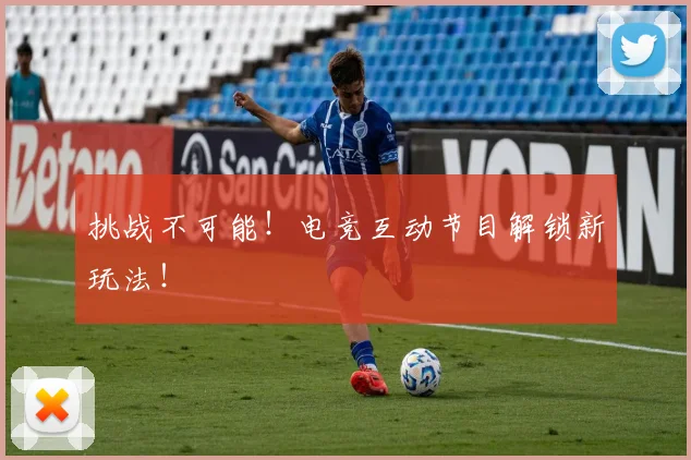 挑战不可能!电竞互动节目解锁新玩法!