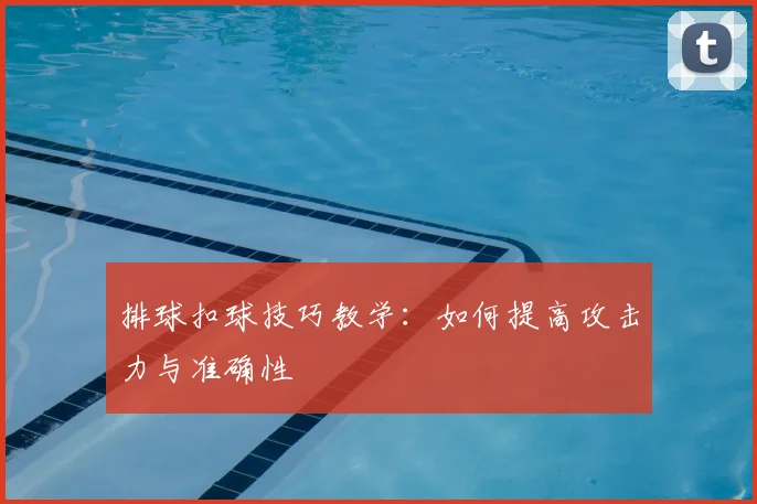排球扣球技巧教学：如何提高攻击力与准确性