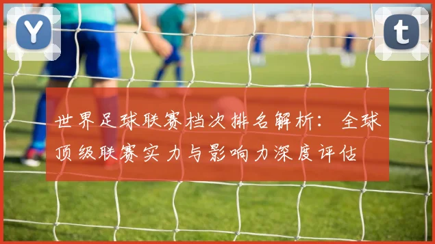 世界足球联赛档次排名解析:全球顶级联赛实力与影响力深度评估