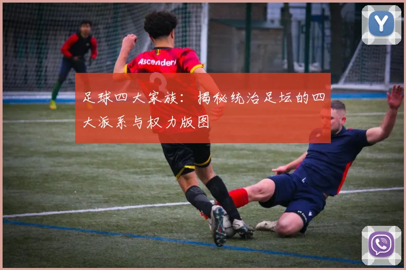 足球四大家族:揭秘统治足坛的四大派系与权力版图