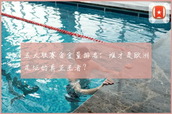 五大联赛含金量排名:谁才是欧洲足坛的真正王者?