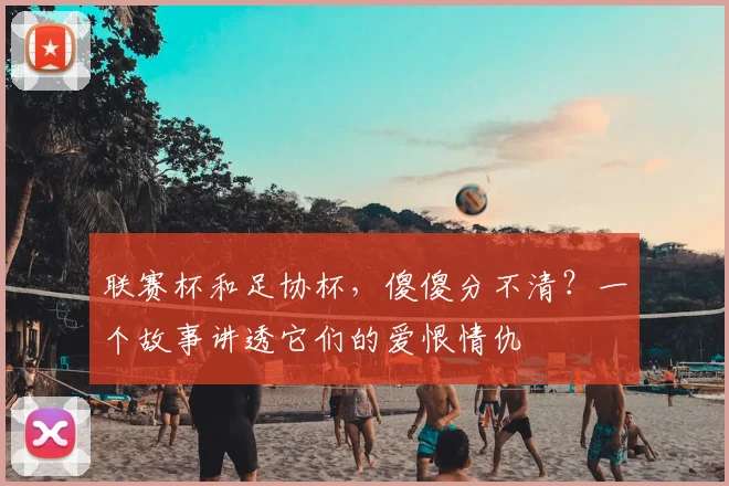 联赛杯和足协杯,傻傻分不清?一个故事讲透它们的爱恨情仇